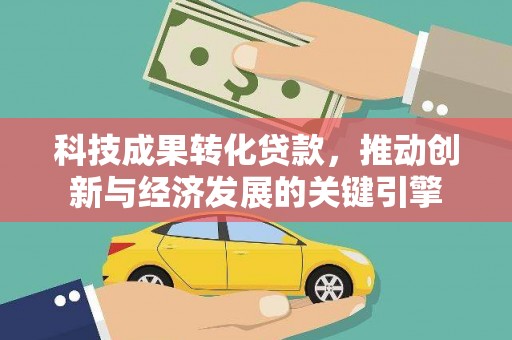 青龙科技成果转化贷款，推动创新与经济发展的关键引擎