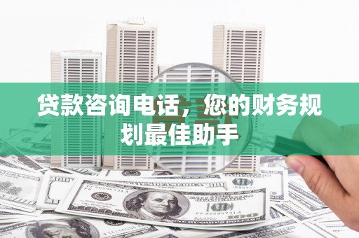 青龙贷款咨询电话，您的财务规划最佳助手