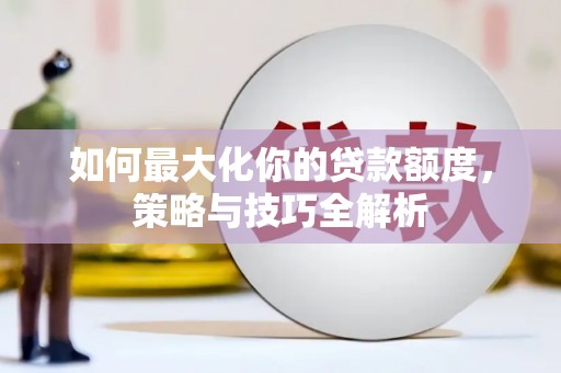 青龙如何最大化你的贷款额度，策略与技巧全解析