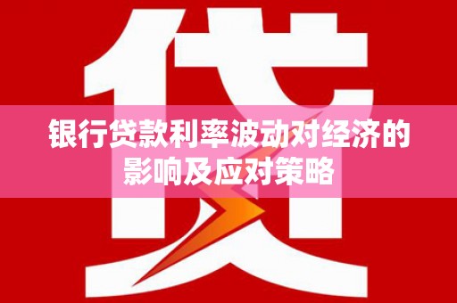 青龙银行贷款利率波动对经济的影响及应对策略