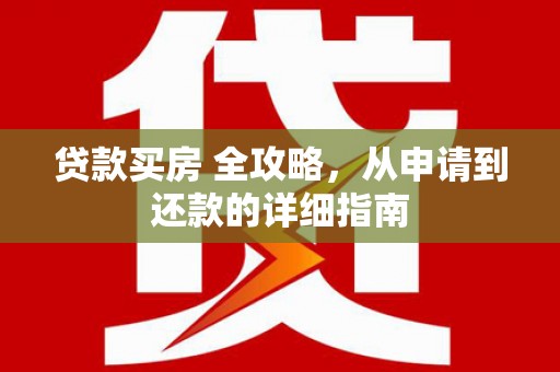 青龙贷款买房 全攻略，从申请到还款的详细指南