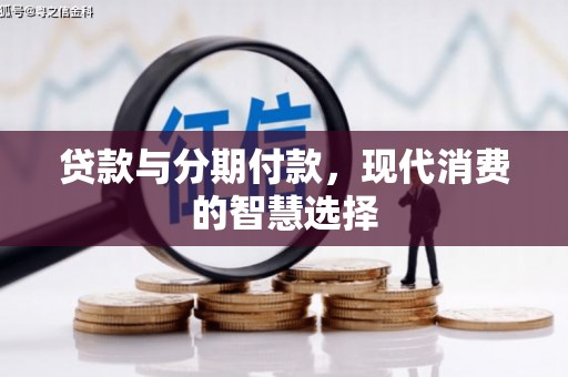 青龙贷款与分期付款，现代消费的智慧选择