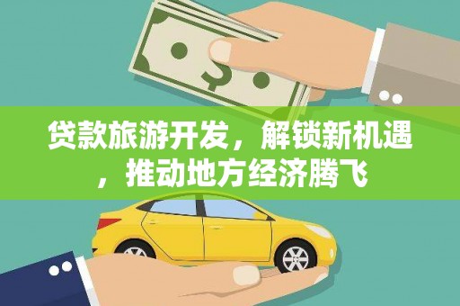 青龙贷款旅游开发，解锁新机遇，推动地方经济腾飞