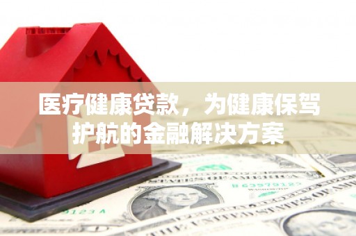 青龙医疗健康贷款，为健康保驾护航的金融解决方案