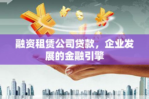 青龙融资租赁公司贷款，企业发展的金融引擎