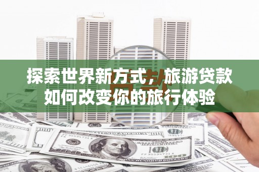 青龙探索世界新方式，旅游贷款如何改变你的旅行体验